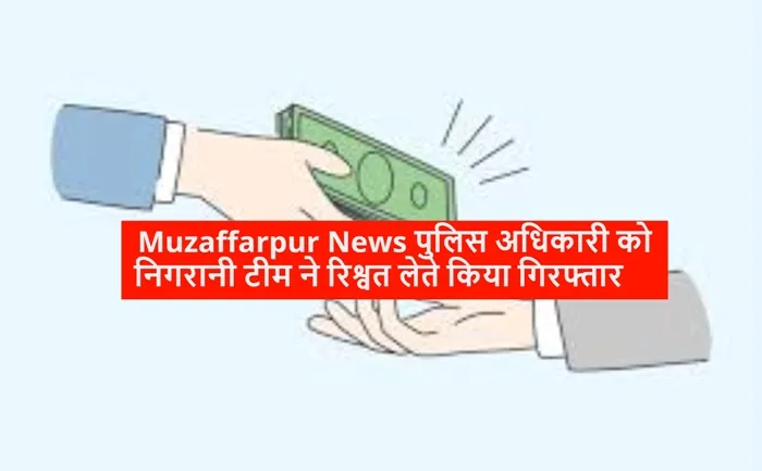 Muzaffarpur News पुलिस अधिकारी को निगरानी टीम ने रिश्वत लेते किया गिरफ्तार