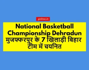 National Basketball Championship Dehradun मुजफ्फरपुर के 7 खिलाड़ी बिहार टीम में चयनित